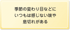 季節の変わり目などにいつもは感じない咳や息切れがある