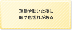 運動や動いた後に咳や息切れがある